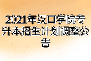 2021年汉口学院专升本招生计划调整公告