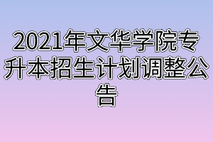 2021年文华学院专升本招生计划调整公告 2021年文华学院专升本招生计划调整公告