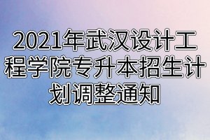 2021年武汉设计工程学院专升本招生计划调整通知 2021年武汉设计工程学院专升本招生计划调整通知