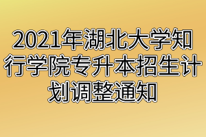 2021年湖北大学知行学院专升本招生计划调整通知 2021年湖北大学知行学院专升本招生计划调整通知