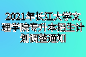 2021年长江大学文理学院专升本招生计划调整通知