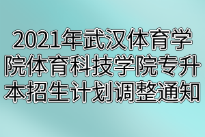 2021年武汉体育学院体育科技学院专升本招生计划调整通知(1)