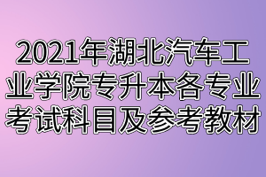 2021年湖北汽车工业学院专升本各专业考试科目及参考教材