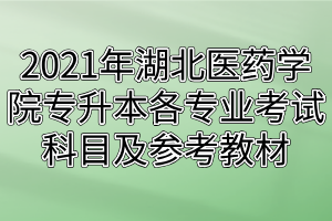 2021年湖北医药学院专升本各专业考试科目及参考教材