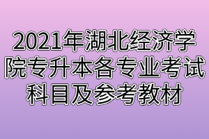 2021年湖北经济学院专升本各专业考试科目及参考教材