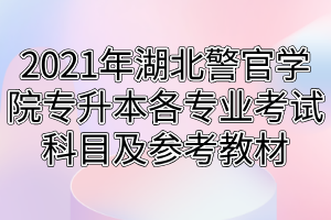 2021年湖北警官学院专升本各专业考试科目及参考教材