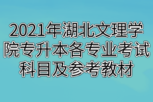 2021年湖北文理学院专升本各专业考试科目及参考教材
