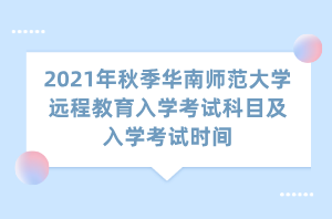2021年秋季华南师范大学远程教育入学考试科目及入学考试时间