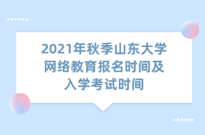 2021年秋季山东大学网络教育报名时间及入学考试时间 2021年秋季山东大学网络教育报名时间及入学考试时间