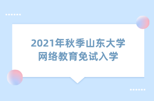 2021年秋季山东大学网络教育免试入学