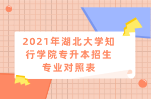 2021年湖北大学知行学院专升本招生专业对照表 2021年湖北大学知行学院专升本招生专业对照表