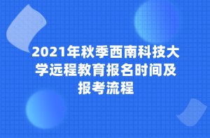 2021年秋季西南科技大学远程教育报名时间及报考流程 2021年秋季西南科技大学远程教育报名时间及报考流程