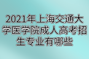 2021年上海交通大学医学院成人高考招生专业有哪些