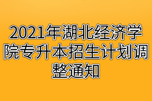 2021年湖北经济学院专升本招生计划调整通知 2021年湖北经济学院专升本招生计划调整通知