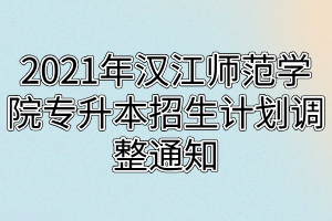 2021年汉江师范学院专升本招生计划调整通知 2021年汉江师范学院专升本招生计划调整通知