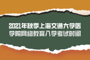 2021年秋季上海交通大学医学院网络教育入学考试时间