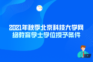 2021年秋季北京科技大学网络教育学士学位授予条件