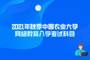 2021年秋季中国农业大学网络教育入学考试科目