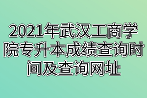 2021年武汉工商学院专升本成绩查询时间及查询网址