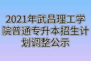 2021年武昌理工学院普通专升本招生计划调整公示