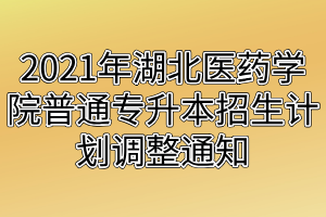 2021年湖北医药学院普通专升本招生计划调整通知 2021年湖北医药学院普通专升本招生计划调整通知