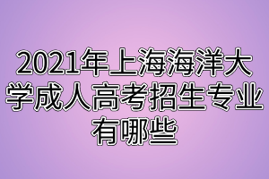 2021年上海海洋大学成人高考招生专业有哪些