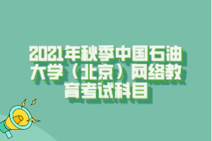 2021年秋季中国石油大学（北京）网络教育考试科目