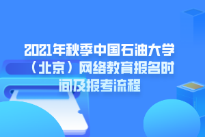 2021年秋季中国石油大学（北京）网络教育报名时间及报考流程