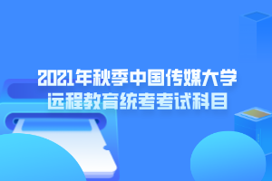 2021年秋季中国传媒大学远程教育统考考试科目