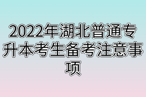 2022年湖北普通专升本考生备考注意事项