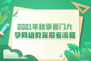 2021年秋季厦门大学网络教育报考流程 2021年秋季厦门大学网络教育报考流程