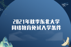 2021年秋季东北大学网络教育免试入学条件 2021年秋季东北大学网络教育免试入学条件