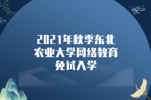 2021年秋季东北农业大学网络教育免试入学