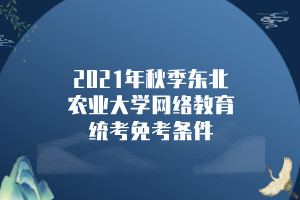 2021年秋季东北农业大学网络教育统考免考条件