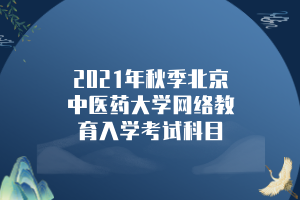 2021年秋季北京中医药大学网络教育入学考试科目