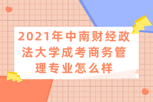 2021年中南财经政法大学成考商务管理专业怎么样