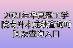 2021年武汉华夏理工学院专升本成绩查询时间及查询入口