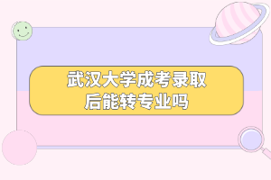 武汉大学成考录取后能转专业吗 武汉大学成考录取后能转专业吗