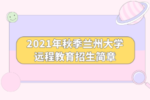 2021年秋季兰州大学远程教育招生简章
