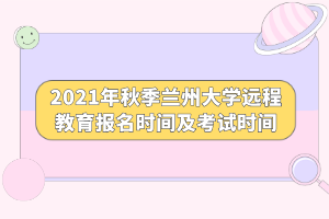 2021年秋季兰州大学远程教育报名时间及考试时间