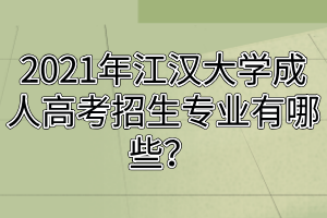2021年江汉大学成人高考招生专业有哪些？