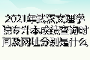 2021年武汉文理学院专升本成绩查询时间及网址分别是什么