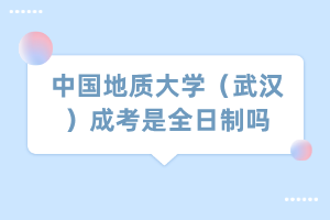 中国地质大学（武汉）成考是全日制吗