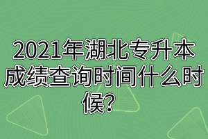 2021年湖北专升本成绩查询时间什么时候？