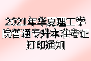 2021年武汉华夏理工学院普通专升本准考证打印通知