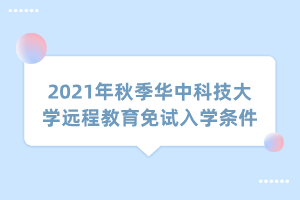 2021年秋季华中科技大学远程教育免试入学条件