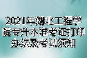 2021年湖北工程学院专升本准考证打印办法及考试须知