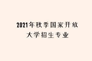 2021年秋季国家开放大学招生专业