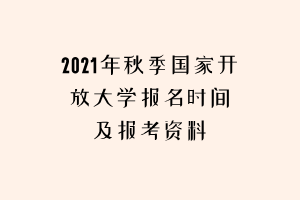 2021年秋季国家开放大学报名时间及报考资料 2021年秋季国家开放大学报名时间及报考资料