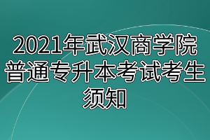 2021年武汉商学院普通专升本考试考生须知